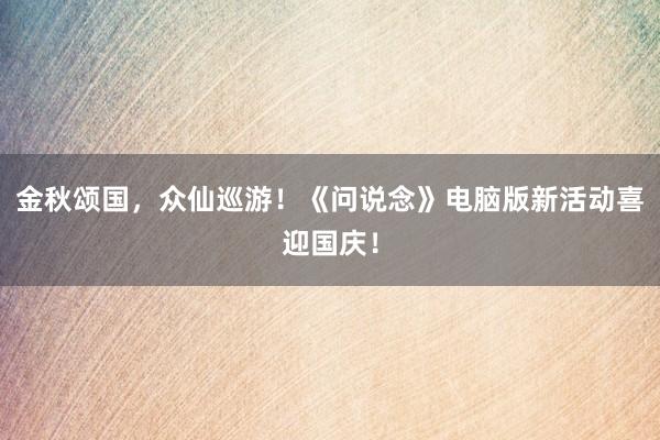 金秋颂国，众仙巡游！《问说念》电脑版新活动喜迎国庆！