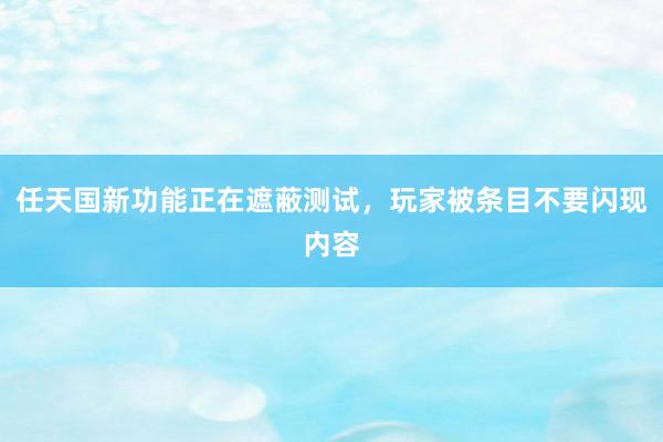 任天国新功能正在遮蔽测试，玩家被条目不要闪现内容
