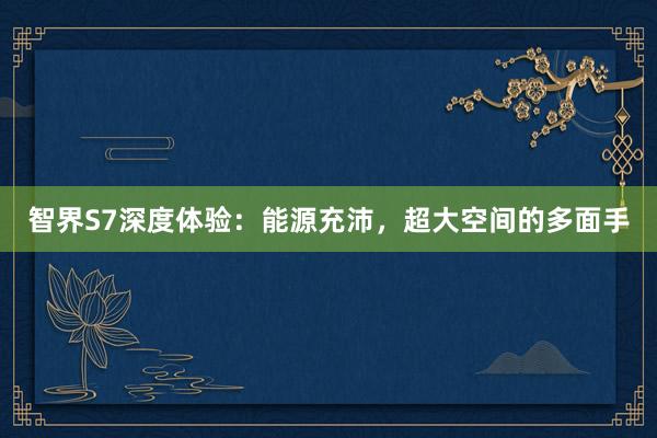 智界S7深度体验：能源充沛，超大空间的多面手