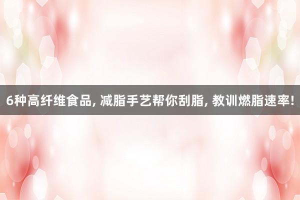 6种高纤维食品, 减脂手艺帮你刮脂, 教训燃脂速率!