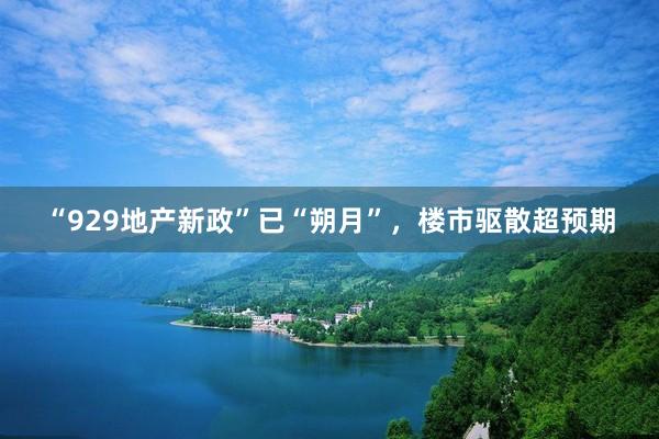 “929地产新政”已“朔月”，楼市驱散超预期