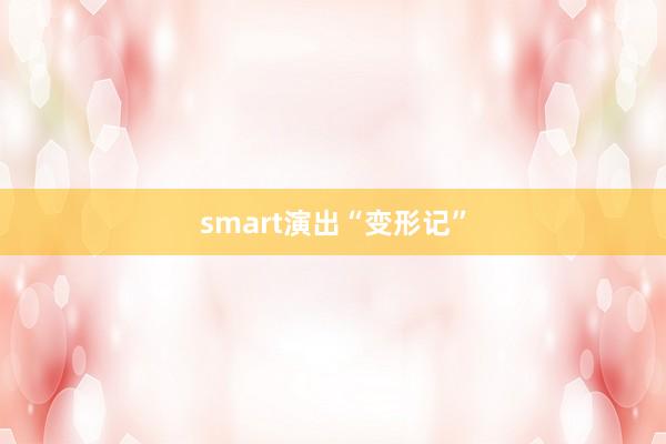 smart演出“变形记”