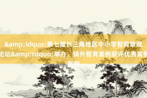 &ldquo;第七届长三角地区中小学智育窜改论坛&rdquo;举办，镇外智育案例获评优秀案例