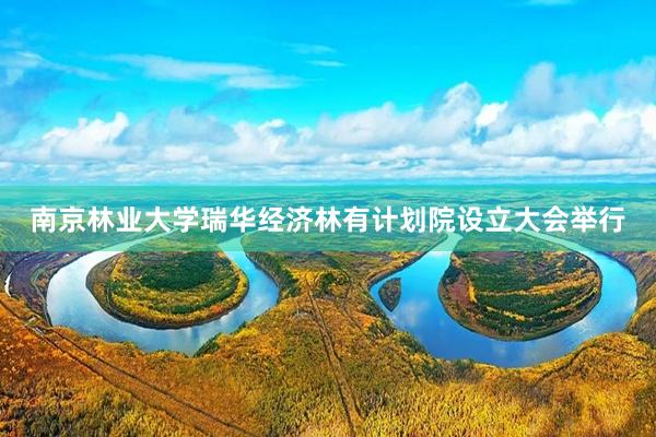 南京林业大学瑞华经济林有计划院设立大会举行