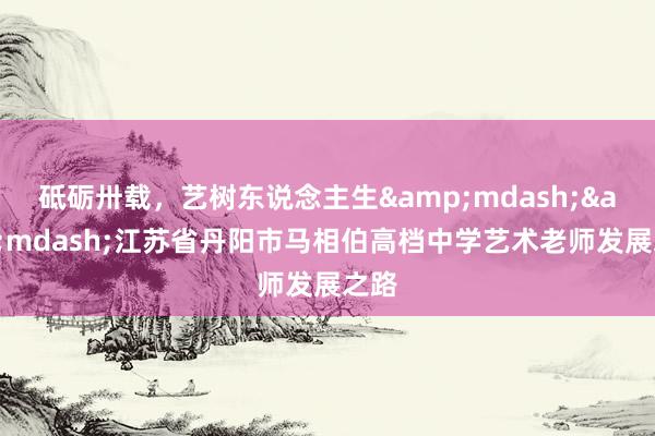 砥砺卅载，艺树东说念主生&mdash;&mdash;江苏省丹阳市马相伯高档中学艺术老师发展之路