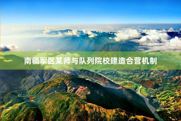 南疆军区某师与队列院校建造合营机制