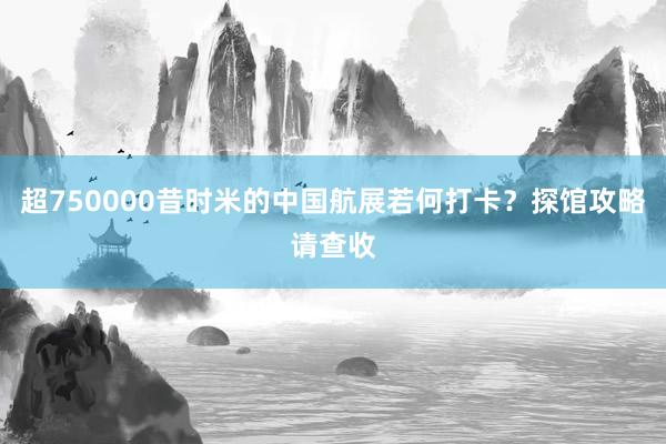 超750000昔时米的中国航展若何打卡？探馆攻略请查收
