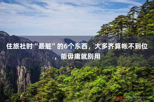 住旅社时“最脏”的6个东西，大多齐算帐不到位，能毋庸就别用