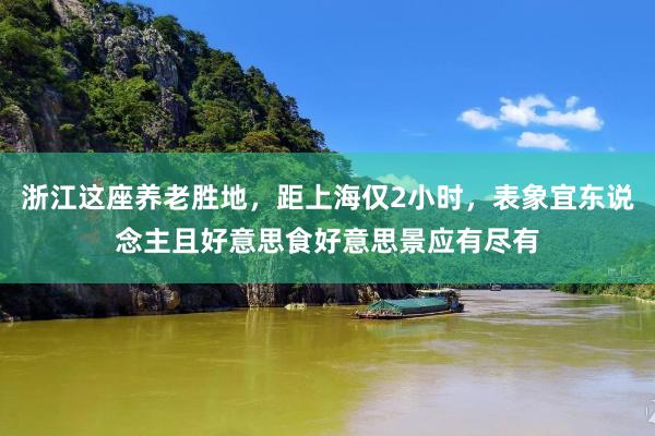 浙江这座养老胜地，距上海仅2小时，表象宜东说念主且好意思食好意思景应有尽有