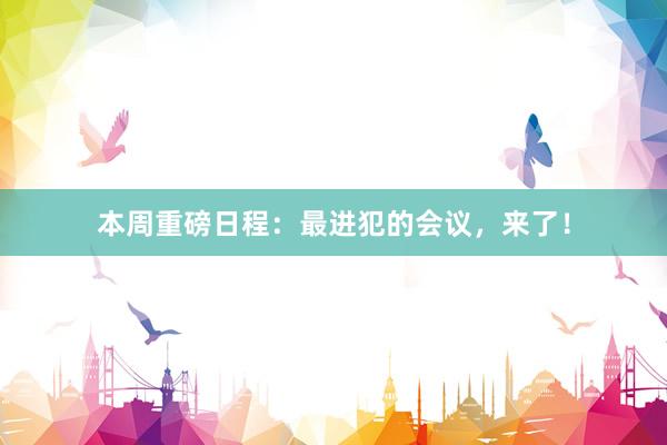本周重磅日程：最进犯的会议，来了！