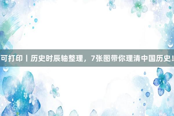 可打印丨历史时辰轴整理，7张图带你理清中国历史！