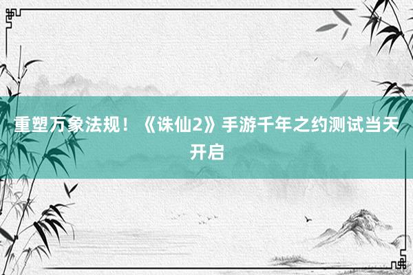 重塑万象法规！《诛仙2》手游千年之约测试当天开启
