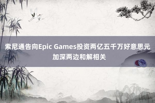索尼通告向Epic Games投资两亿五千万好意思元  加深两边和解相关