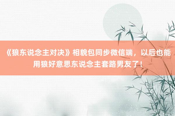 《狼东说念主对决》相貌包同步微信端，以后也能用狼好意思东说念主套路男友了！