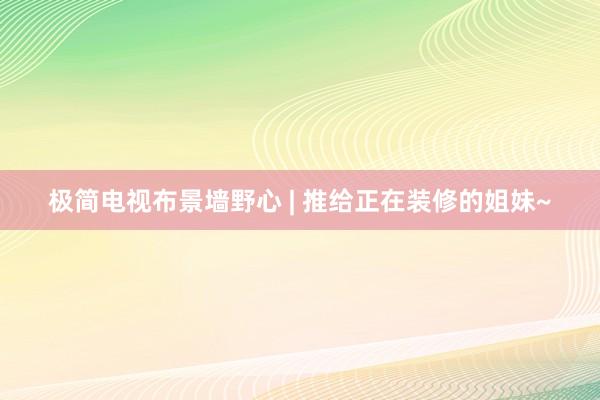 极简电视布景墙野心 | 推给正在装修的姐妹~