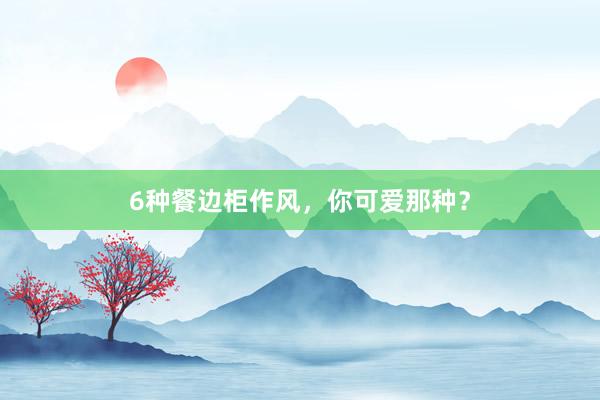 6种餐边柜作风，你可爱那种？