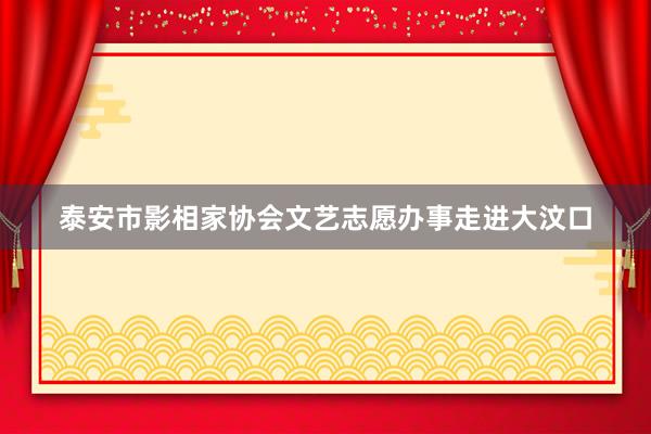 泰安市影相家协会文艺志愿办事走进大汶口