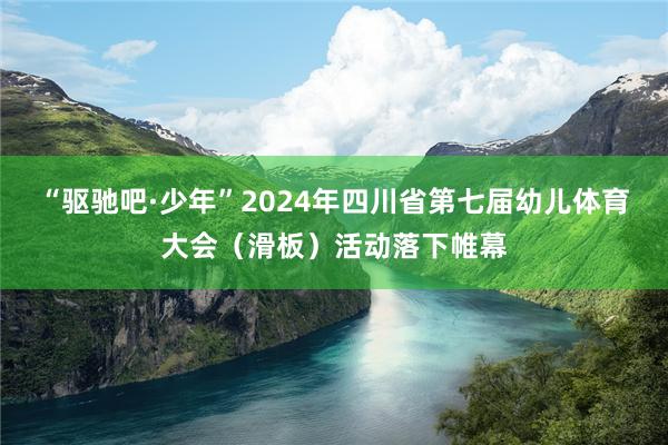 “驱驰吧·少年”2024年四川省第七届幼儿体育大会（滑板）活动落下帷幕