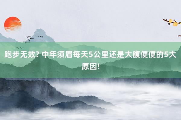 跑步无效? 中年须眉每天5公里还是大腹便便的5大原因!
