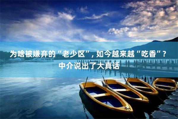 为啥被嫌弃的“老少区”, 如今越来越“吃香”? 中介说出了大真话