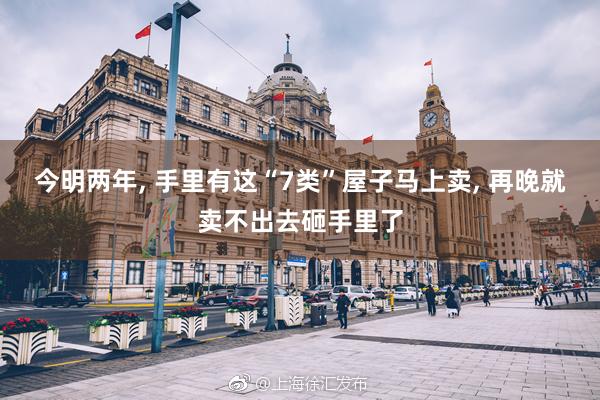 今明两年, 手里有这“7类”屋子马上卖, 再晚就卖不出去砸手里了