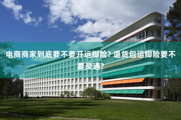 电商商家到底要不要开运脚险? 退货包运脚险要不要灵通?