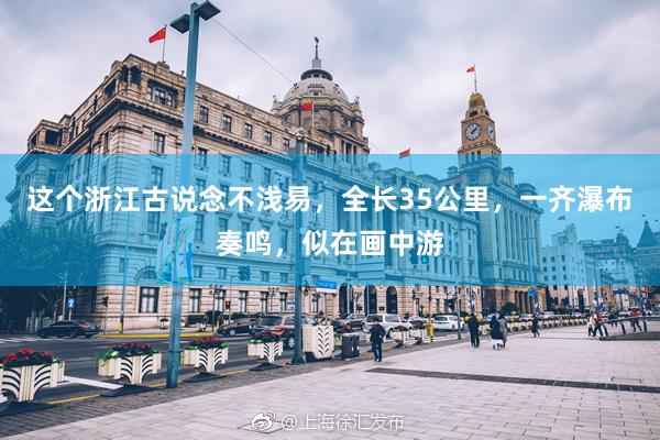 这个浙江古说念不浅易，全长35公里，一齐瀑布奏鸣，似在画中游
