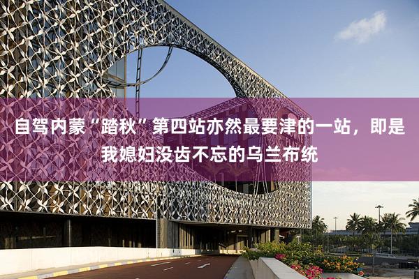 自驾内蒙“踏秋”第四站亦然最要津的一站，即是我媳妇没齿不忘的乌兰布统