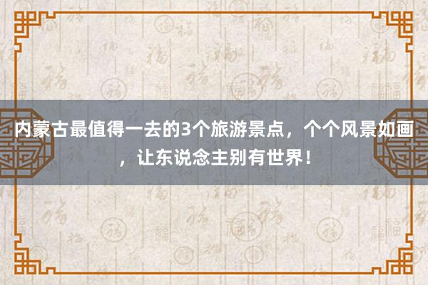 内蒙古最值得一去的3个旅游景点，个个风景如画，让东说念主别有世界！