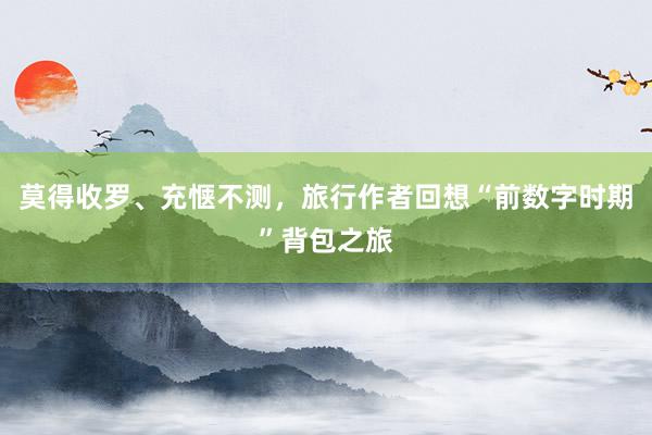 莫得收罗、充惬不测，旅行作者回想“前数字时期”背包之旅