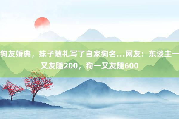 狗友婚典，妹子随礼写了自家狗名…网友：东谈主一又友随200，狗一又友随600