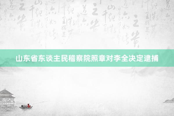 山东省东谈主民稽察院照章对李全决定逮捕