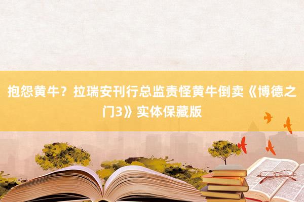 抱怨黄牛？拉瑞安刊行总监责怪黄牛倒卖《博德之门3》实体保藏版