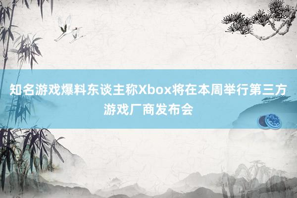 知名游戏爆料东谈主称Xbox将在本周举行第三方游戏厂商发布会