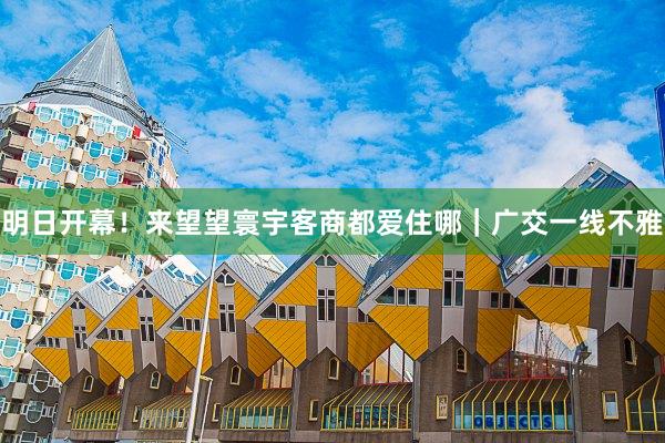 明日开幕！来望望寰宇客商都爱住哪｜广交一线不雅