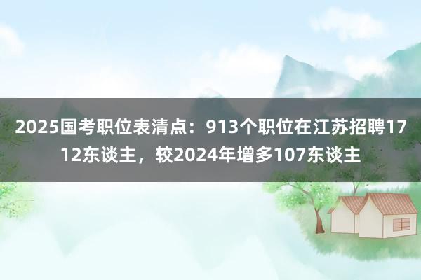 2025国考职位表清点：913个职位在江苏招聘1712东谈主，较2024年增多107东谈主