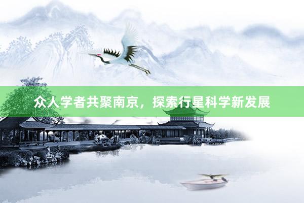 众人学者共聚南京，探索行星科学新发展