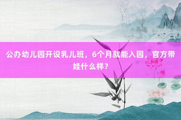 公办幼儿园开设乳儿班，6个月就能入园，官方带娃什么样？